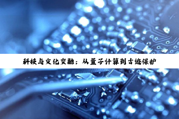 科技与文化交融：从量子计算到古迹保护的多维度探索
