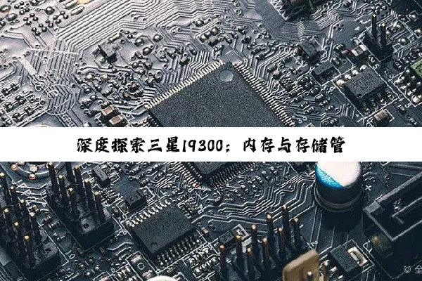 【科普解答】深度探索三星I9300：内存与存储管理的艺术，解锁高效使用新境界