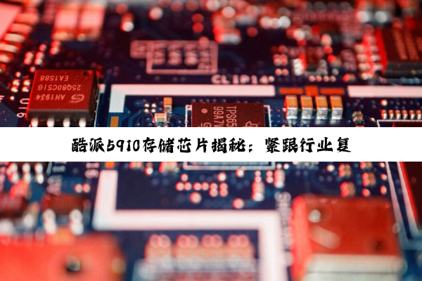 酷派5910存储芯片揭秘：紧跟行业复苏趋势，探索LPDDR5X与嵌入式存储新应用