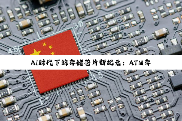 AI时代下的存储芯片新纪元：ATM存储技术引领行业变革与热点