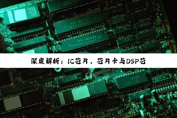 【科普解答】深度解析：IC芯片、芯片卡与DSP芯片的多维演进与无限潜能
