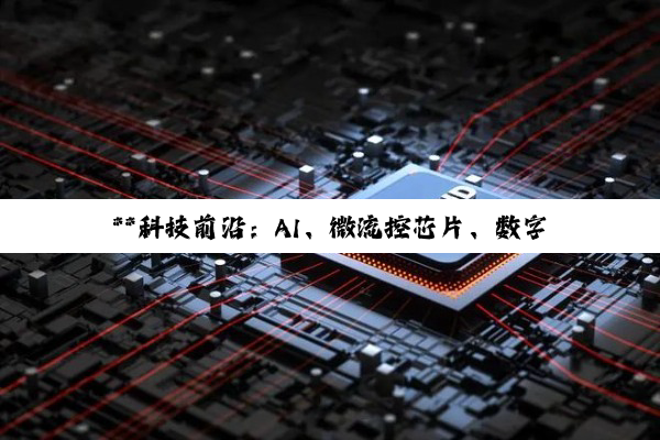 【今日要闻】**科技前沿：AI、微流控芯片、数字化隧道建设引领未来智能生活与生产变革**